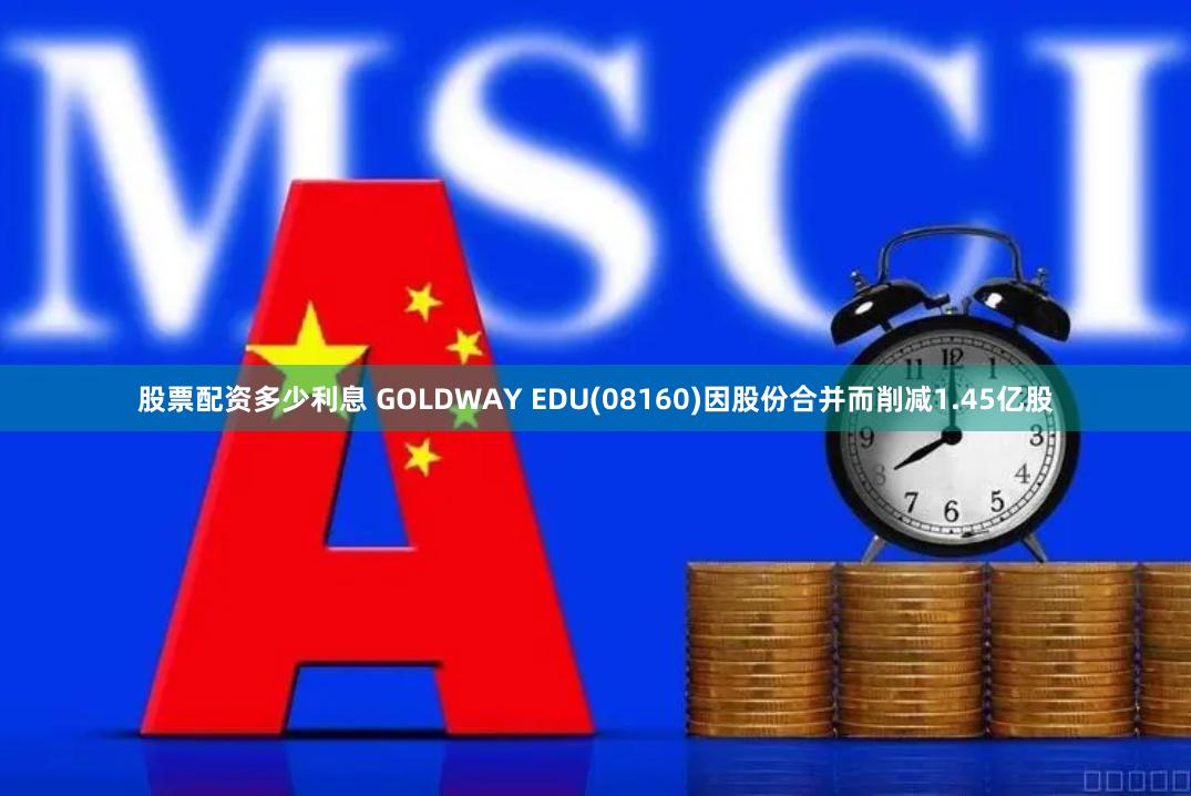 股票配资多少利息 GOLDWAY EDU(08160)因股份合并而削减1.45亿股