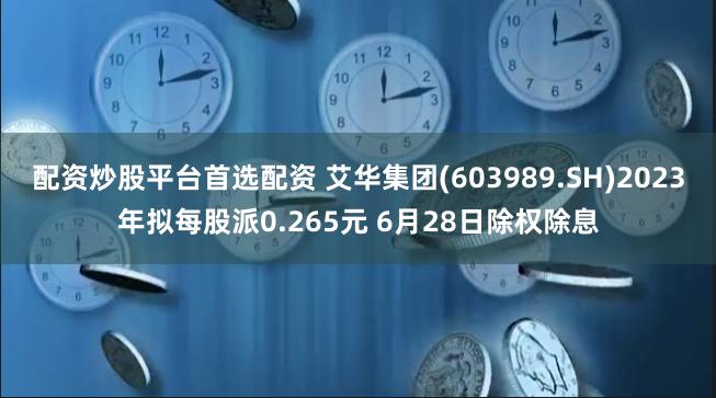 配资炒股平台首选配资 艾华集团(603989.SH)2023年拟每股派0.265元 6月28日除权除息