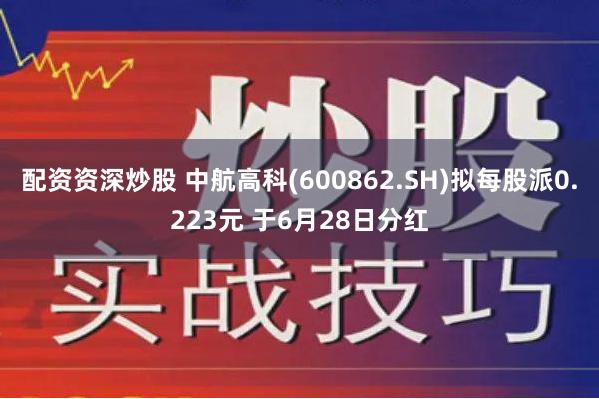 配资资深炒股 中航高科(600862.SH)拟每股派0.223元 于6月28日分红