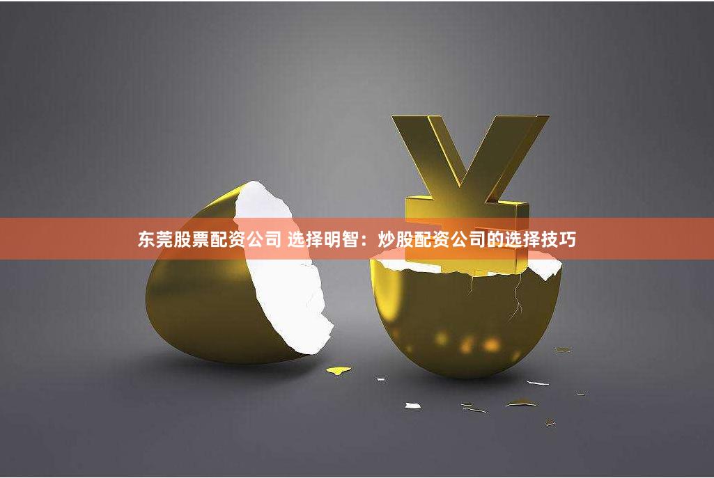 东莞股票配资公司 选择明智：炒股配资公司的选择技巧