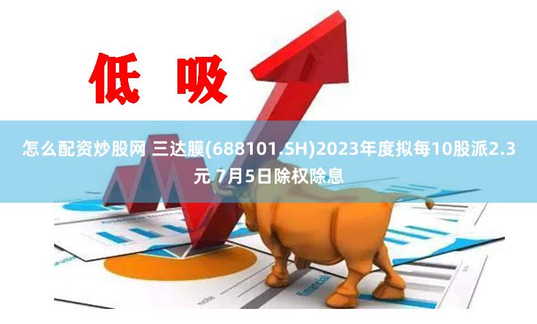 怎么配资炒股网 三达膜(688101.SH)2023年度拟每10股派2.3元 7月5日除权除息