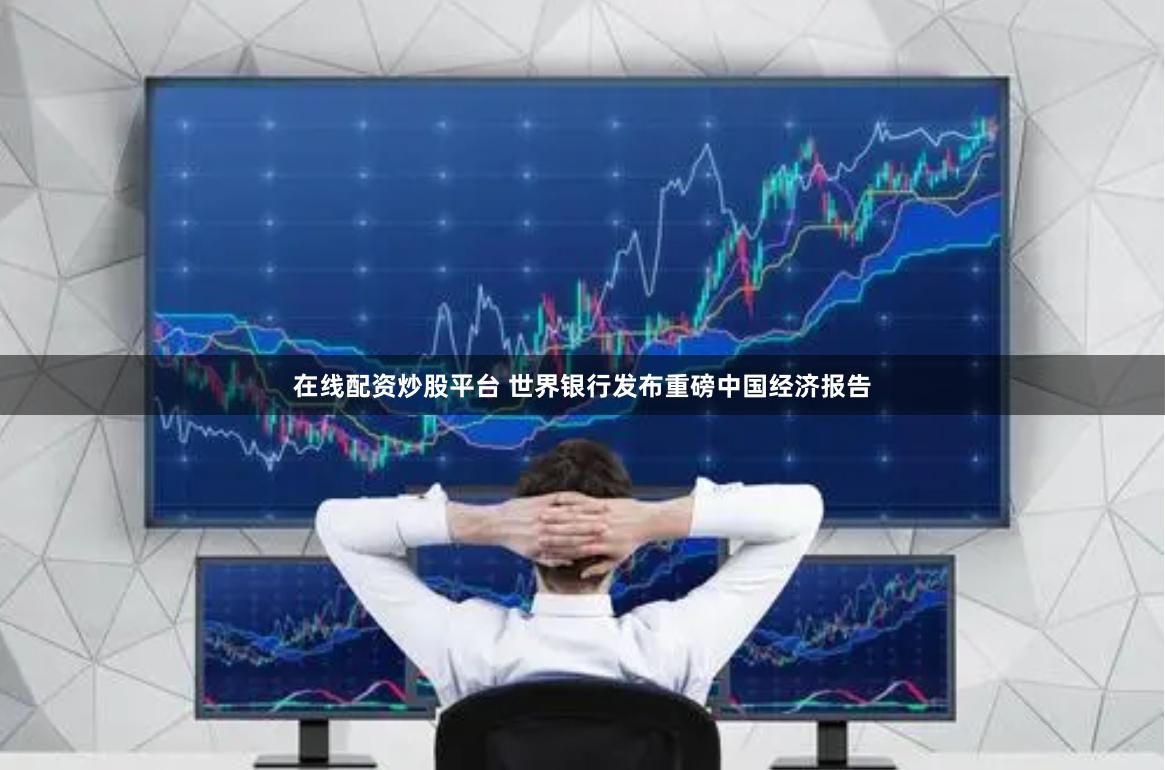 在线配资炒股平台 世界银行发布重磅中国经济报告