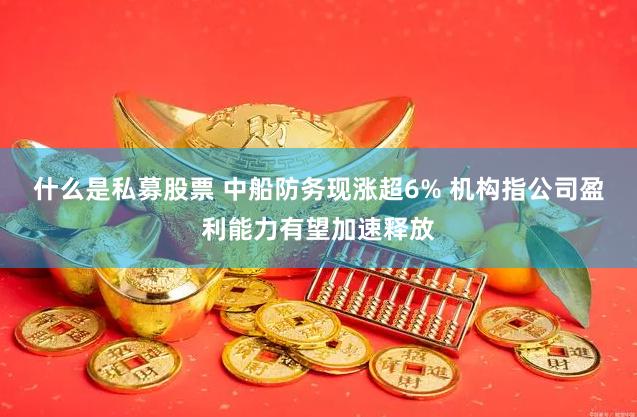 什么是私募股票 中船防务现涨超6% 机构指公司盈利能力有望加速释放