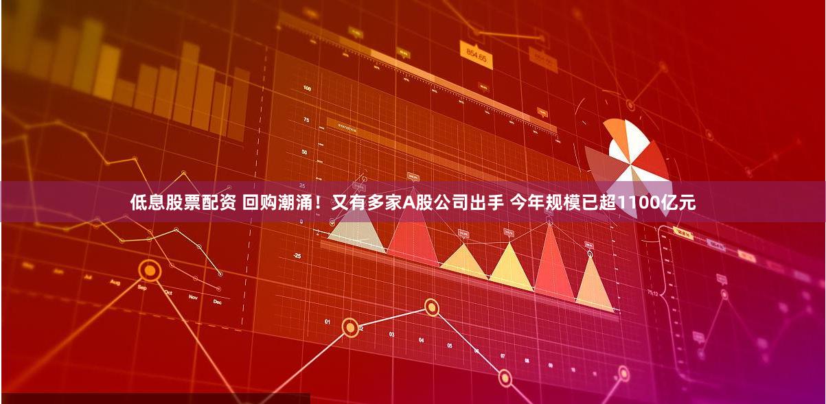 低息股票配资 回购潮涌！又有多家A股公司出手 今年规模已超1100亿元