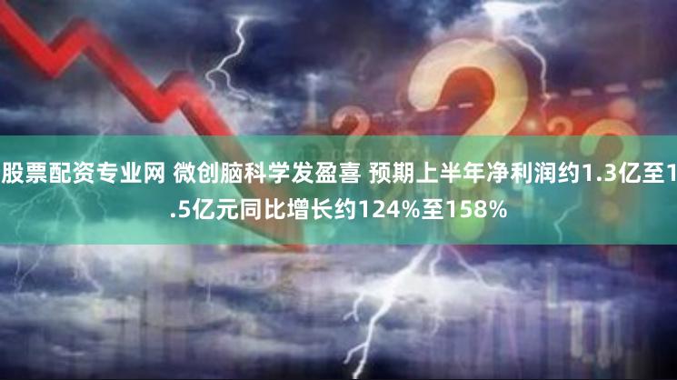 股票配资专业网 微创脑科学发盈喜 预期上半年净利润约1.3亿至1.5亿元同比增长约124%至158%