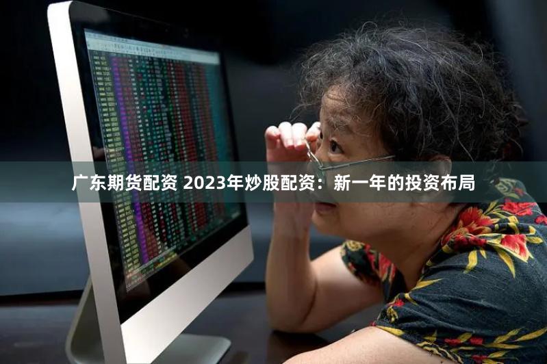 广东期货配资 2023年炒股配资：新一年的投资布局