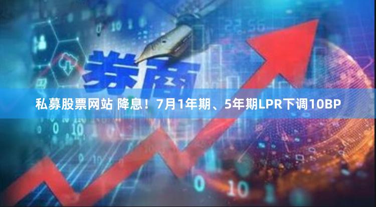 私募股票网站 降息！7月1年期、5年期LPR下调10BP