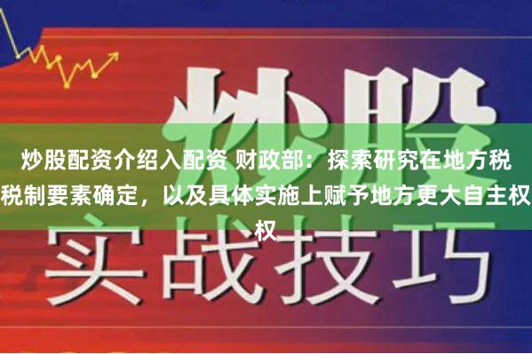 炒股配资介绍入配资 财政部：探索研究在地方税税制要素确定，以及具体实施上赋予地方更大自主权