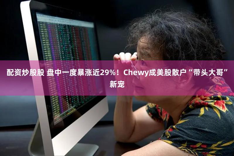 配资炒股股 盘中一度暴涨近29%！Chewy成美股散户“带头大哥”新宠