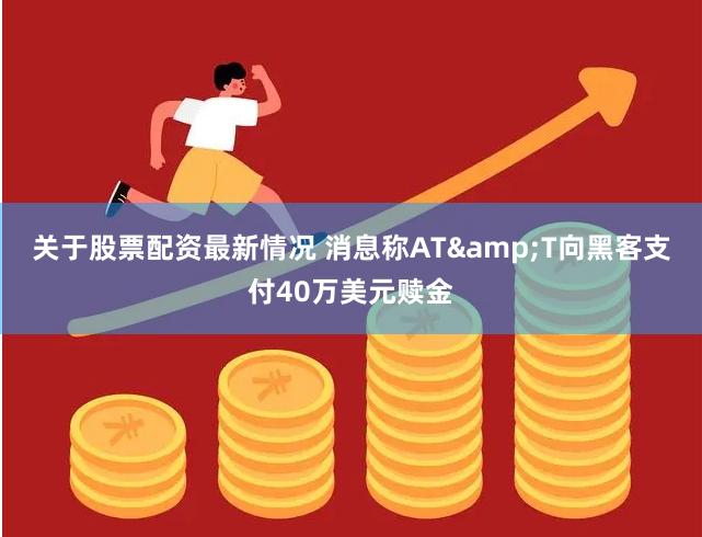 关于股票配资最新情况 消息称AT&T向黑客支付40万美元赎金