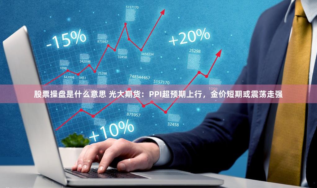 股票操盘是什么意思 光大期货：PPI超预期上行，金价短期或震荡走强