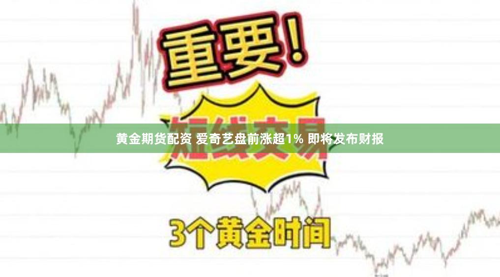 黄金期货配资 爱奇艺盘前涨超1% 即将发布财报