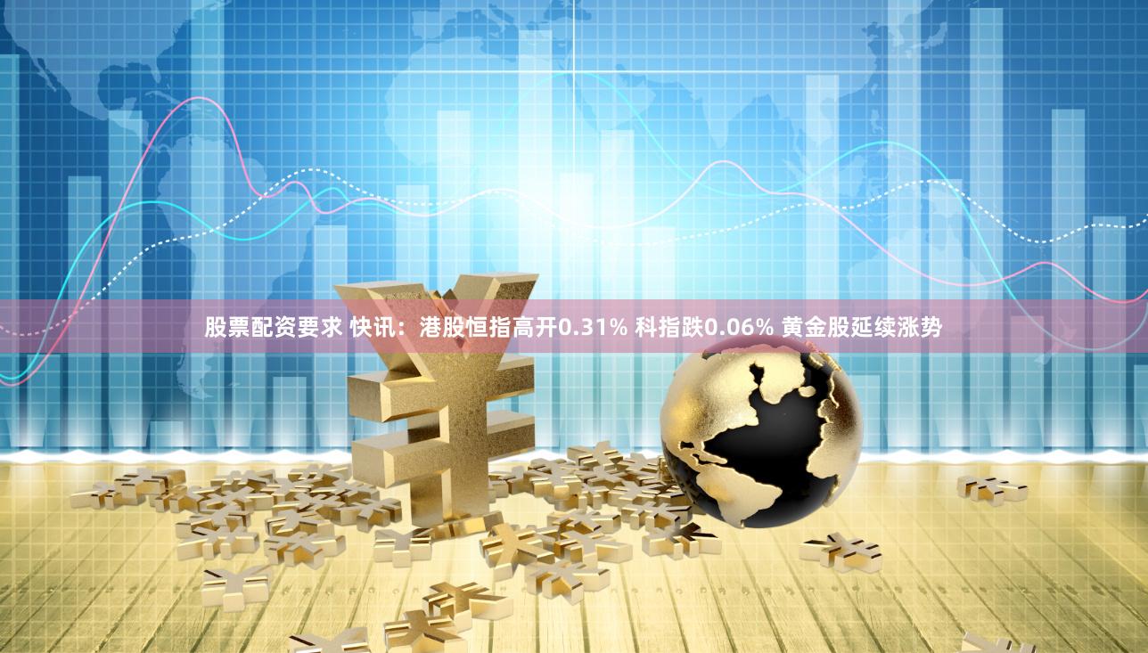 股票配资要求 快讯：港股恒指高开0.31% 科指跌0.06% 黄金股延续涨势