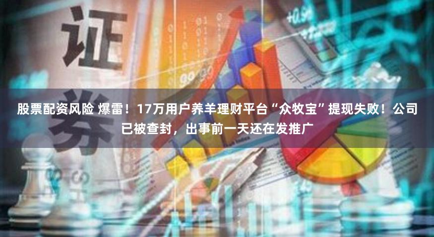 股票配资风险 爆雷！17万用户养羊理财平台“众牧宝”提现失败！公司已被查封，出事前一天还在发推广