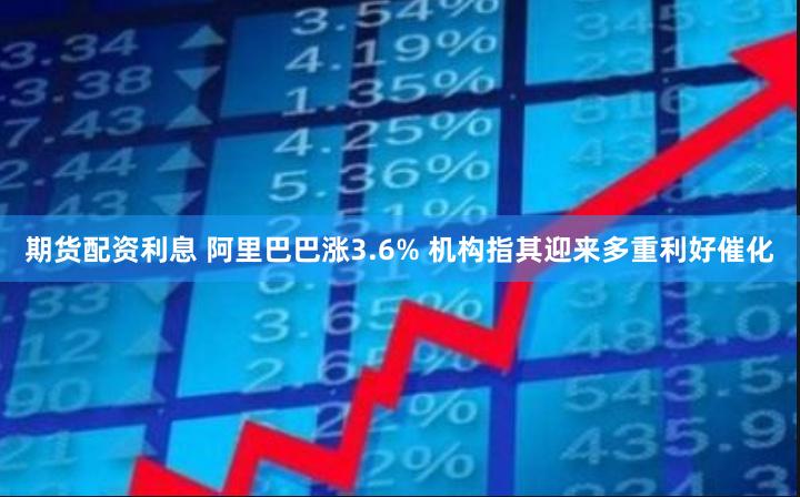 期货配资利息 阿里巴巴涨3.6% 机构指其迎来多重利好催化