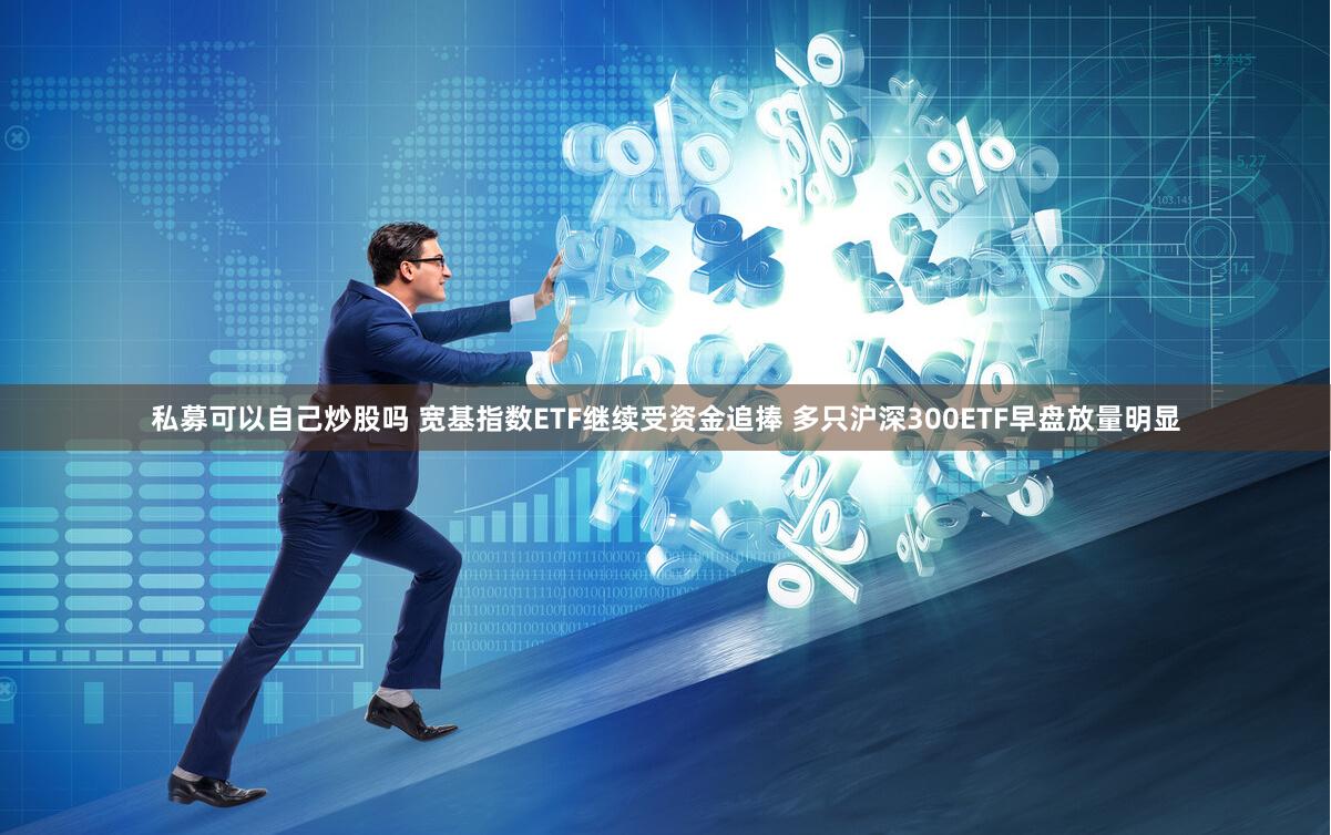 私募可以自己炒股吗 宽基指数ETF继续受资金追捧 多只沪深300ETF早盘放量明显