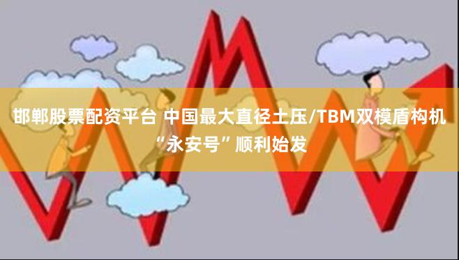 邯郸股票配资平台 中国最大直径土压/TBM双模盾构机“永安号”顺利始发