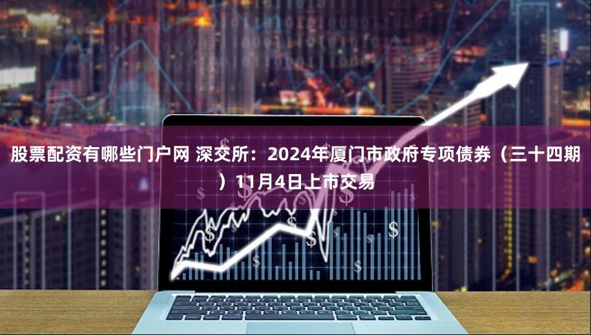 股票配资有哪些门户网 深交所：2024年厦门市政府专项债券（三十四期）11月4日上市交易