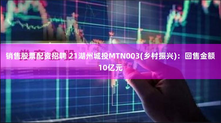 销售股票配资招聘 21湖州城投MTN003(乡村振兴)：回售金额10亿元