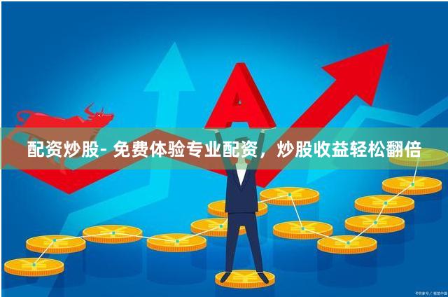配资炒股- 免费体验专业配资，炒股收益轻松翻倍