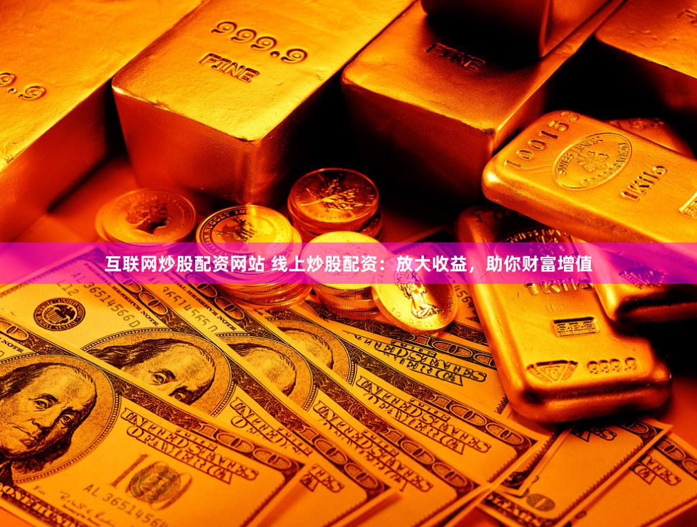 互联网炒股配资网站 线上炒股配资：放大收益，助你财富增值
