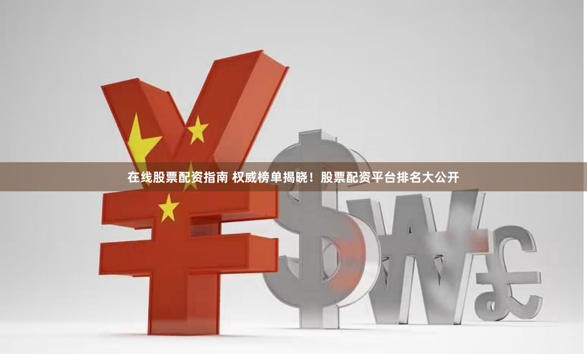 在线股票配资指南 权威榜单揭晓！股票配资平台排名大公开