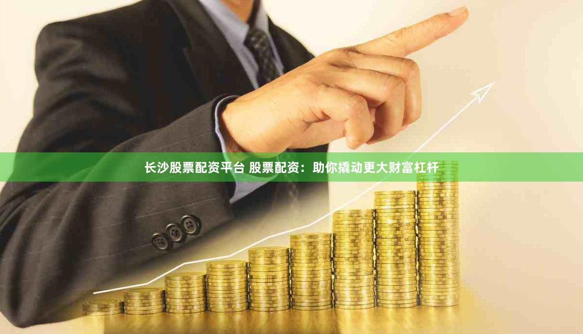 长沙股票配资平台 股票配资：助你撬动更大财富杠杆