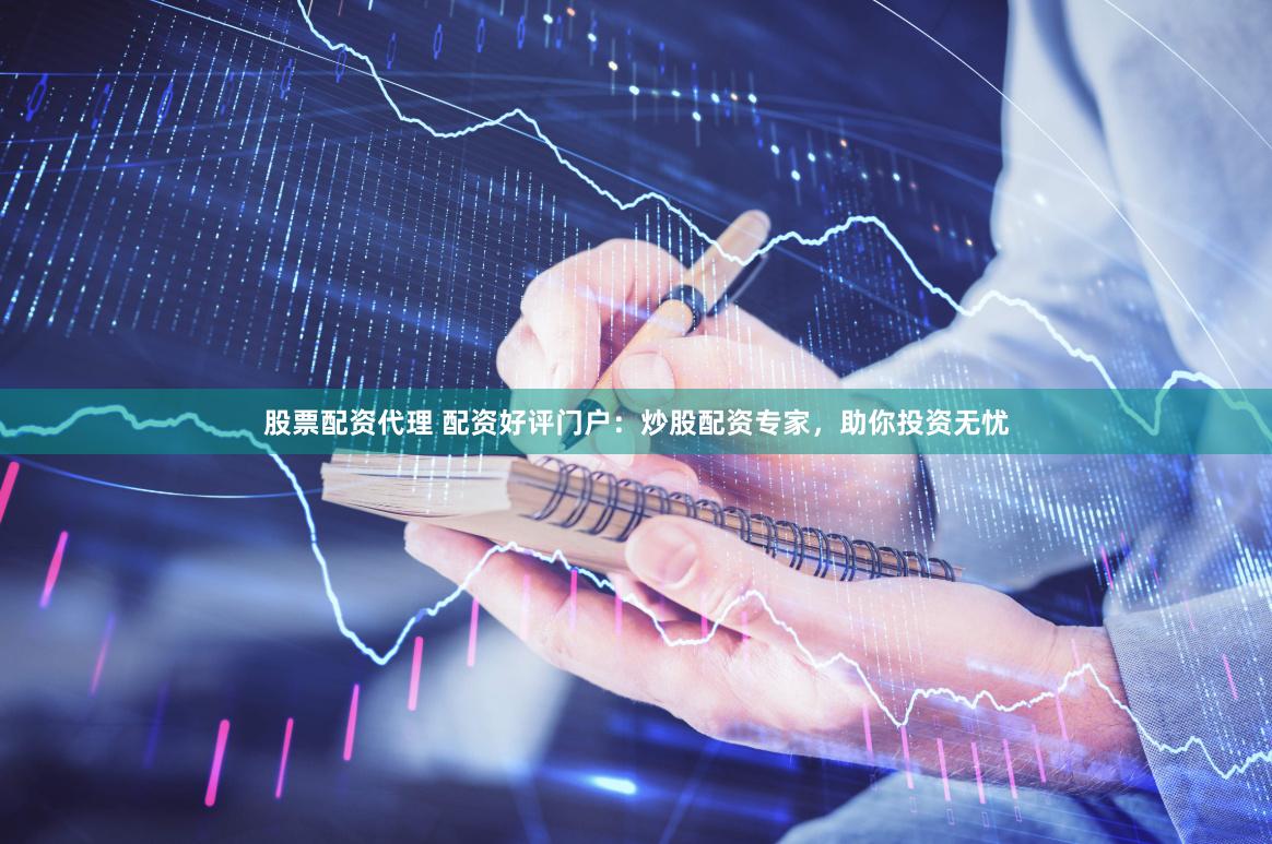 股票配资代理 配资好评门户：炒股配资专家，助你投资无忧