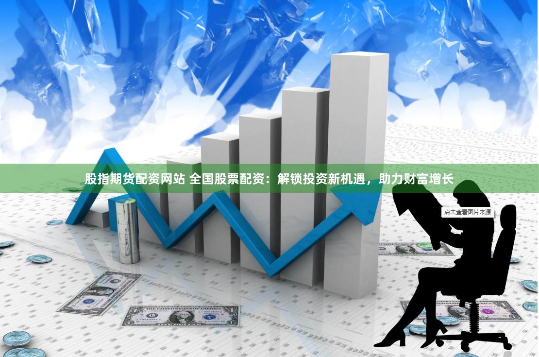 股指期货配资网站 全国股票配资：解锁投资新机遇，助力财富增长