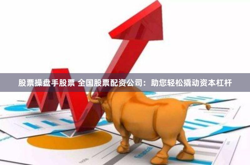 股票操盘手股票 全国股票配资公司：助您轻松撬动资本杠杆