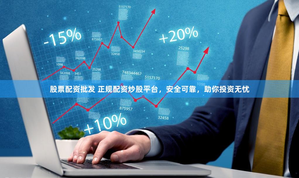 股票配资批发 正规配资炒股平台，安全可靠，助你投资无忧