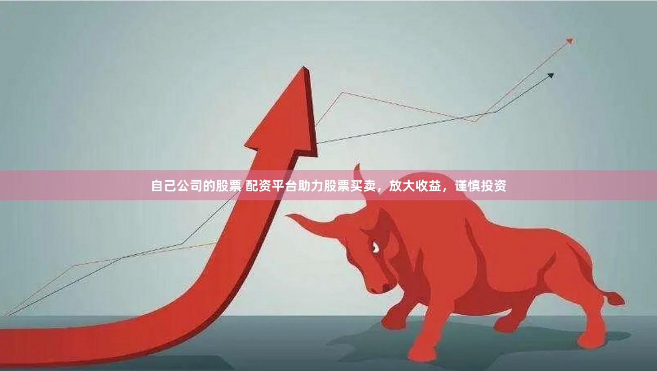 自己公司的股票 配资平台助力股票买卖，放大收益，谨慎投资