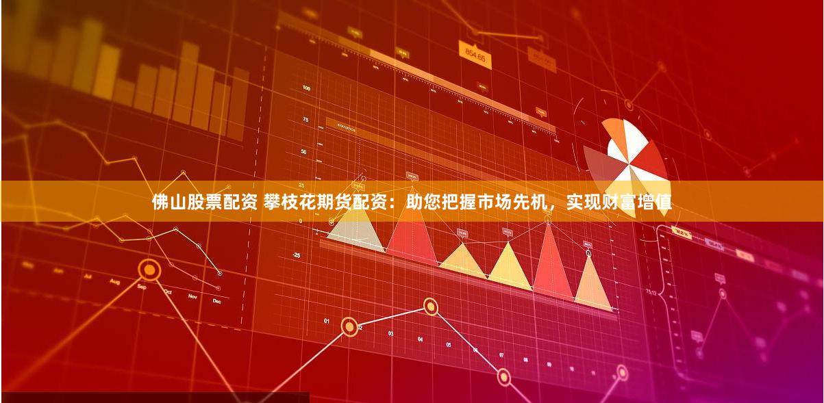佛山股票配资 攀枝花期货配资：助您把握市场先机，实现财富增值