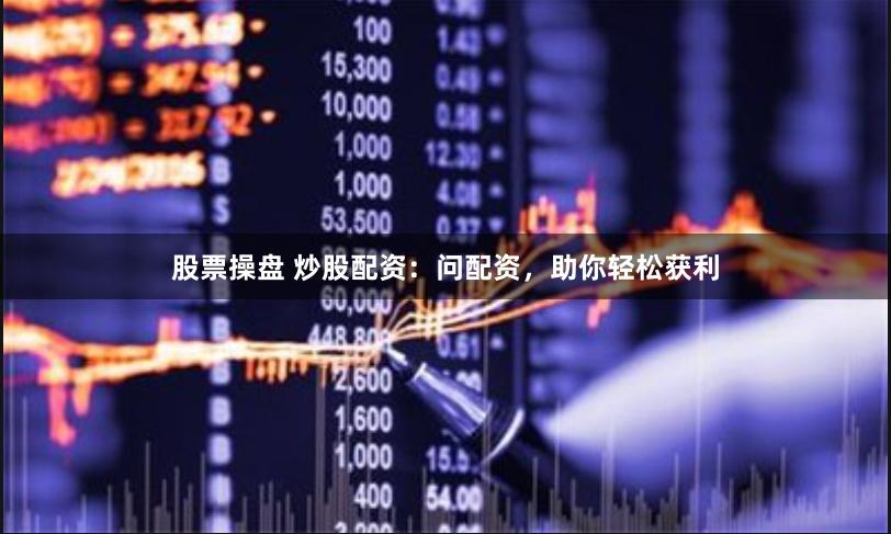 股票操盘 炒股配资：问配资，助你轻松获利