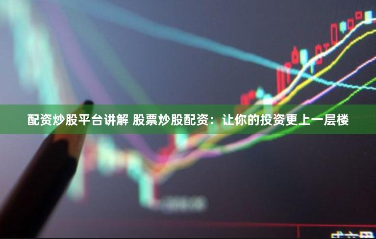 配资炒股平台讲解 股票炒股配资：让你的投资更上一层楼