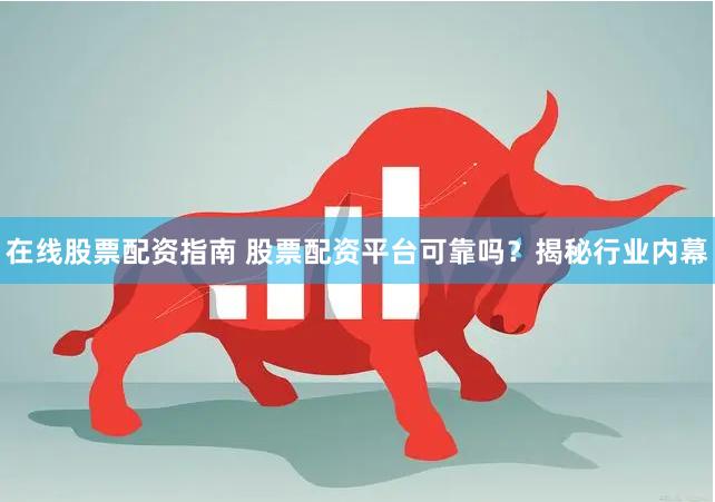 在线股票配资指南 股票配资平台可靠吗？揭秘行业内幕