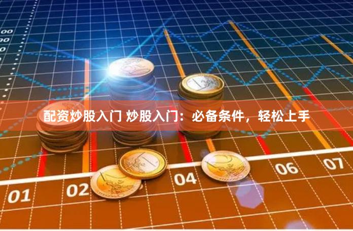 配资炒股入门 炒股入门：必备条件，轻松上手
