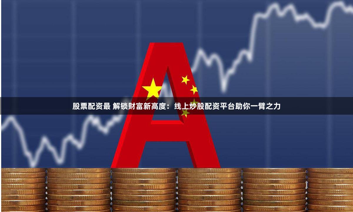 股票配资最 解锁财富新高度：线上炒股配资平台助你一臂之力