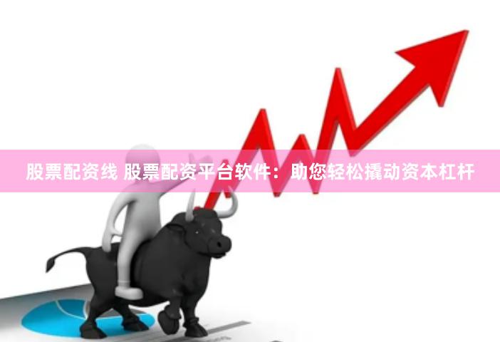 股票配资线 股票配资平台软件：助您轻松撬动资本杠杆