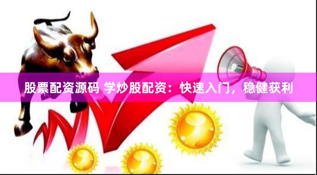 股票配资源码 学炒股配资：快速入门，稳健获利