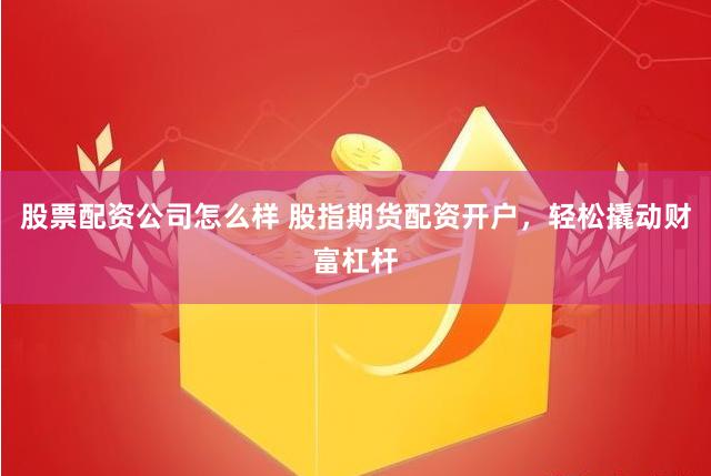 股票配资公司怎么样 股指期货配资开户，轻松撬动财富杠杆