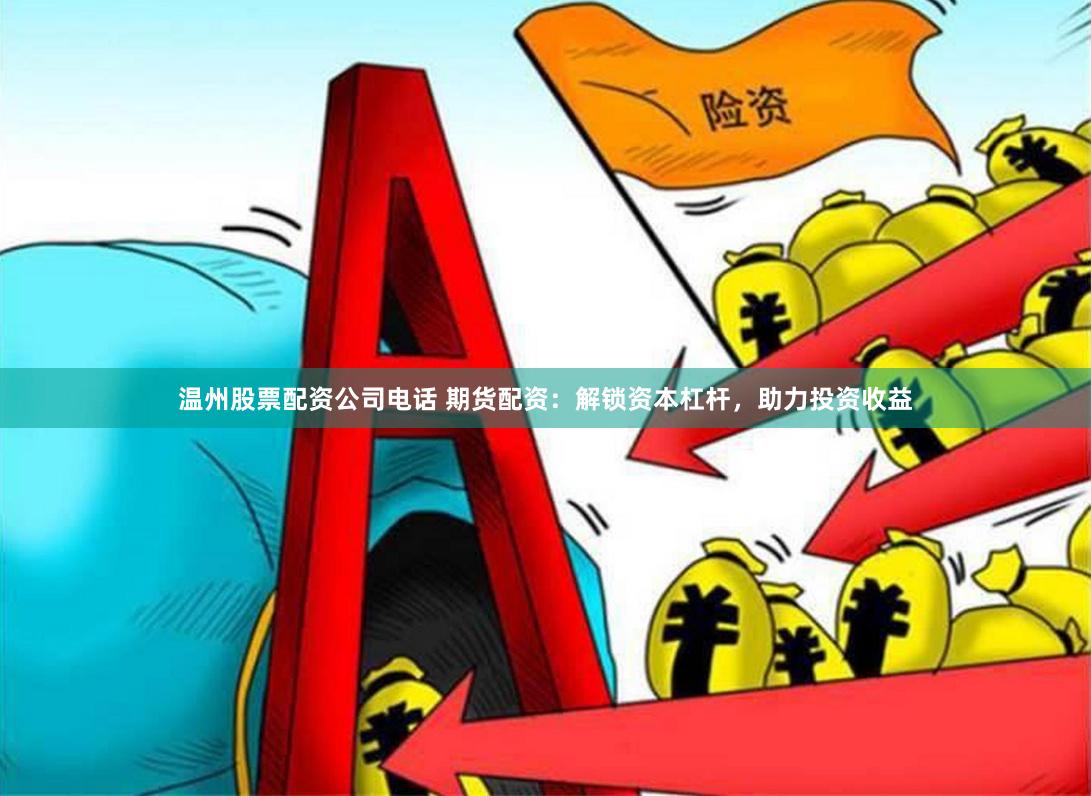 温州股票配资公司电话 期货配资：解锁资本杠杆，助力投资收益