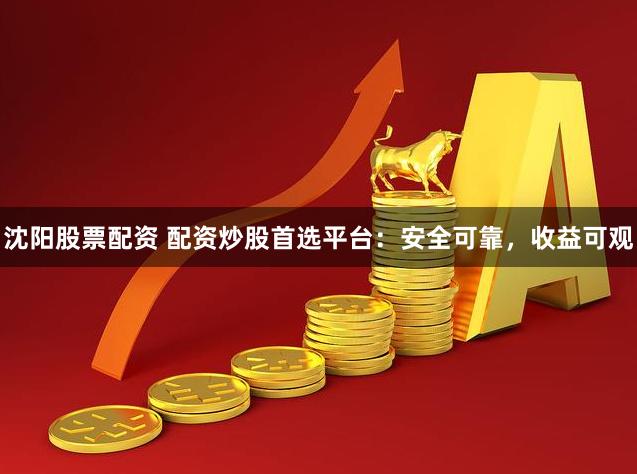 沈阳股票配资 配资炒股首选平台：安全可靠，收益可观