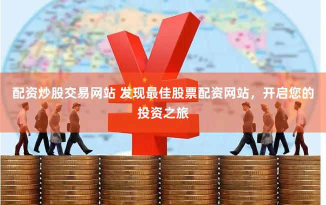 配资炒股交易网站 发现最佳股票配资网站，开启您的投资之旅