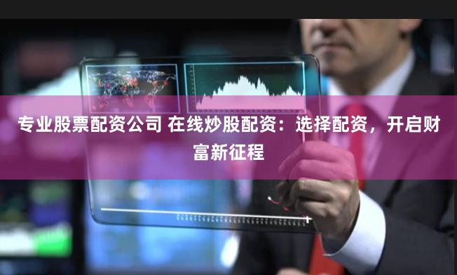 专业股票配资公司 在线炒股配资：选择配资，开启财富新征程