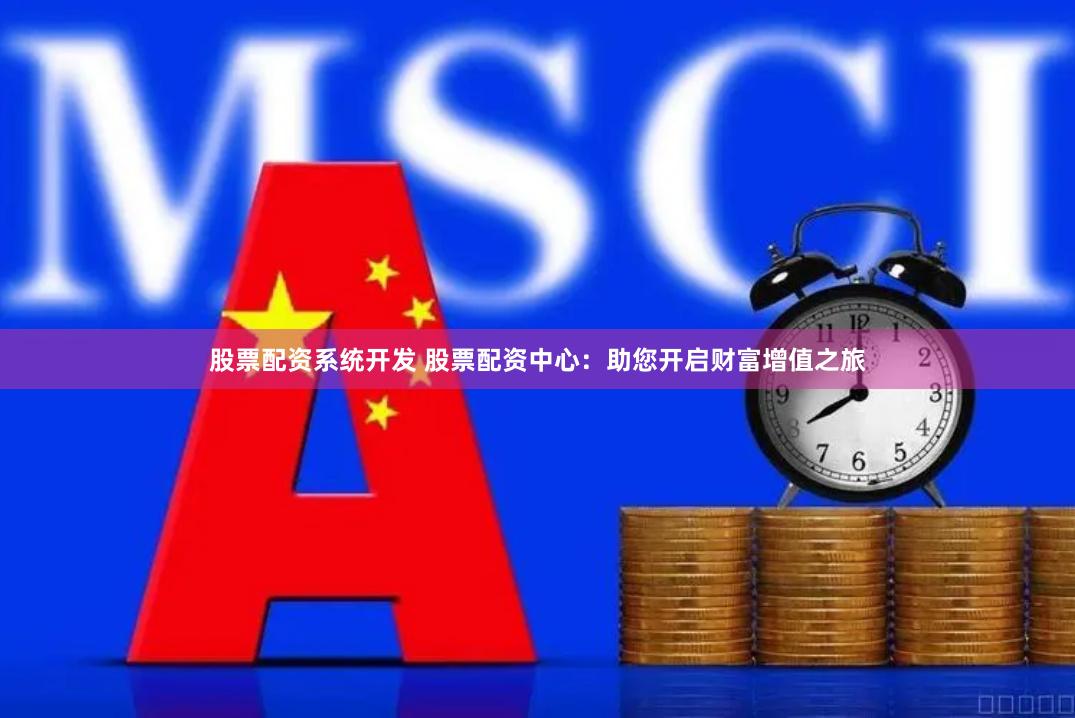 股票配资系统开发 股票配资中心：助您开启财富增值之旅