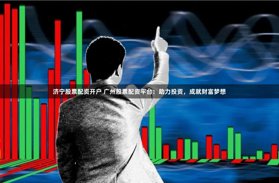 济宁股票配资开户 广州股票配资平台：助力投资，成就财富梦想