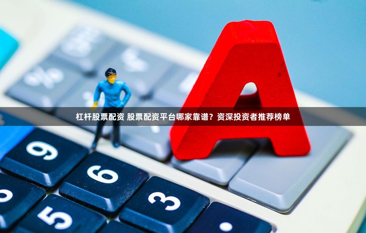 杠杆股票配资 股票配资平台哪家靠谱？资深投资者推荐榜单