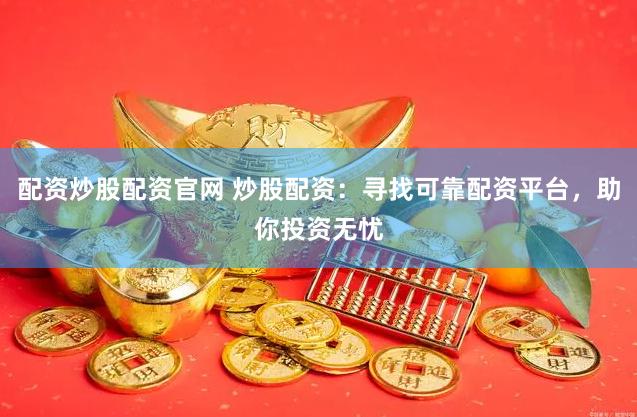 配资炒股配资官网 炒股配资：寻找可靠配资平台，助你投资无忧