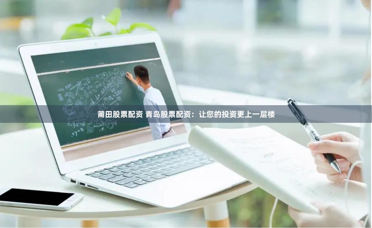 莆田股票配资 青岛股票配资：让您的投资更上一层楼